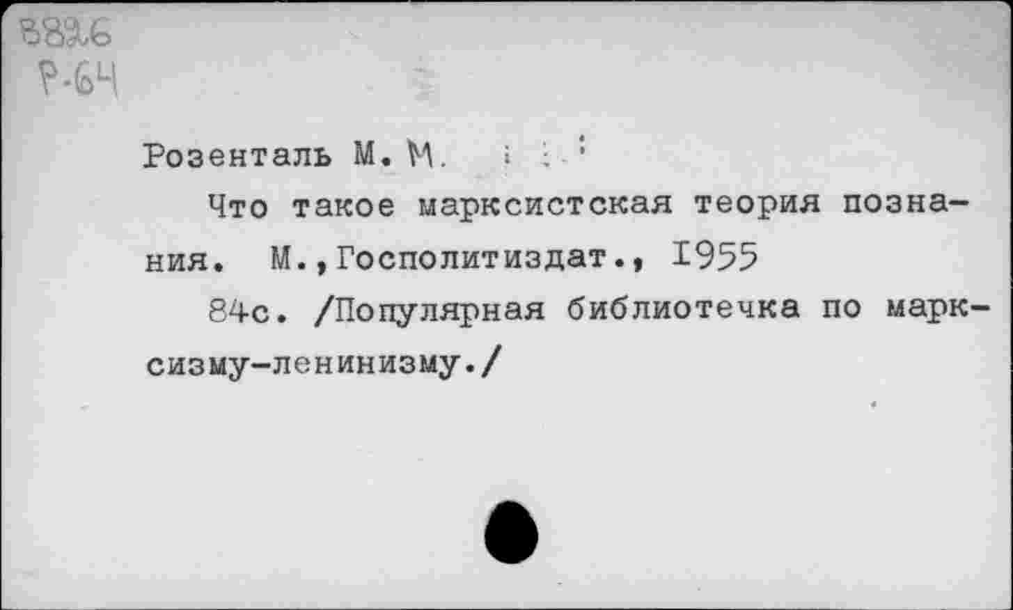 ﻿те
?-6Ч
Розенталь М. М. » • :
Что такое марксистская теория познания. М.,Госполитиздат., 1955
84с. /Популярная библиотечка по марксизму-ленинизму./